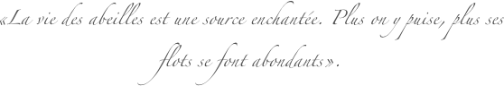 «La vie des abeilles est une source enchant�e. Plus on y puise, plus ses flots se font abondants».